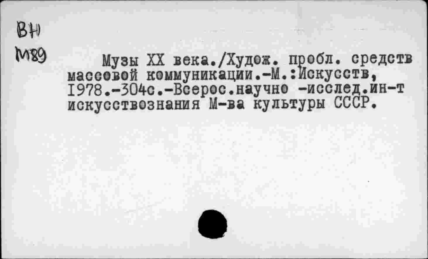 ﻿
Музы XX века./Худож. пробл. средств массовой коммуникации.-М.:Искусств, 1978.-304с.-Всерос.научно -исслед.ин-т искусствознания М-ва культуры СССР.